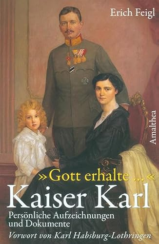 Gott erhalte... Kaiser Karl: Persönliche Aufzeichnungen, Zeugnisse und Dokumente: Persönliche Aufzeichnungen und Dokumente. Vorw. v. Karl Habsburg-Lothringen