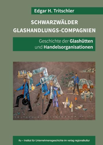 Schwarzwälder Glashandlungs-Compagnien: Geschichte der Glashütten und Handelsorganisationen