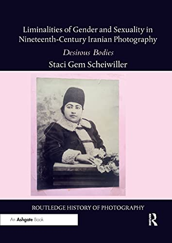 Liminalities of Gender and Sexuality in Nineteenth-Century Iranian Photography: Desirous Bodies (Routledge History of Photography)