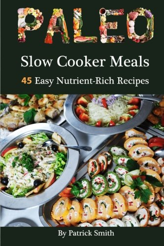 Paleo Slow Cooker Meals: 45 Easy Nutrient-Rich Recipes: Volume 1 (Paleo, Low Carb, Crockpot Recipes, Quick & Easy, Paleo Diet, Crock Pot, Grain Free)
