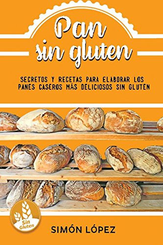 Pan Sin Gluten: Las Mejores Recetas Para Elaborar Los Panes Más Deliciosos Con Cereales Saludables Sin Gluten