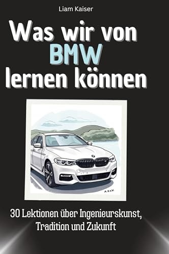 Was wir von BMW lernen können: 30 Lektionen über Ingenieurskunst, Tradition und Zukunft