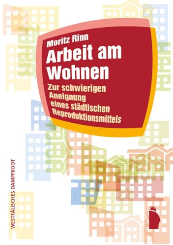 Arbeit am Wohnen: Zur schwierigen Aneignung eines städtischen Reproduktionsmittels (Raumproduktionen: Theorie und gesellschaftliche Praxis)