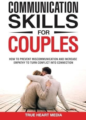 Communication Skills for Couples: How to Prevent Miscommunication and Increase Empathy to Turn Conflict into Connection & Deepen Intimacy
