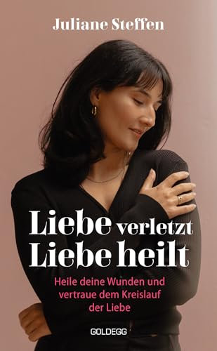 Liebe verletzt, Liebe heilt: Heile deine Wunden und vertraue dem Kreislauf der Liebe
