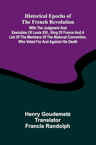 Historical Epochs Of The French Revolution; With The Judgment And Execution Of Louis Xvi., King Of France And A List Of The Members Of The National Convention, Who Voted For And Against His Death