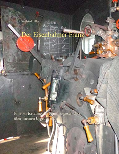 Der Eisenbahner Franz: Eine Fortsetzung der Familiengeschichte über meinen Urgroßvater (Familienroman über meinen Urgroßvater Franz Diller)