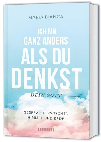 Ich bin ganz anders als du denkst – dein Gott: Gespräche mit Gott – Gespräche zwischen Himmel und Erde