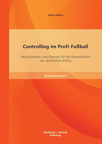 Controlling im Profi-Fußball: Möglichkeiten und Grenzen für die Steuerbarkeit von sportlichem Erfolg: Möglichkeiten und Grenzen für die Steuerbarkeit von sportlichem Erfolg. Master-Arb.