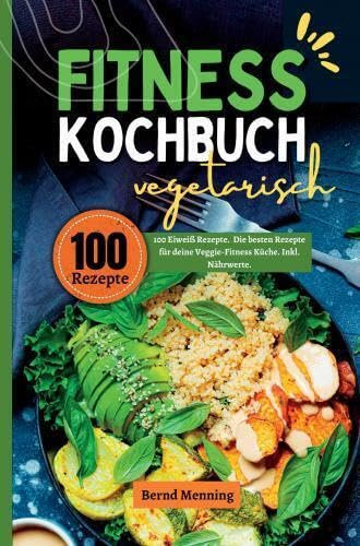 Fitness Kochbuch vegetarisch- 100 Eiweiß Rezepte: Die besten Rezepte für deine Veggie-Fitness Küche. Inkl. Nährwerte.