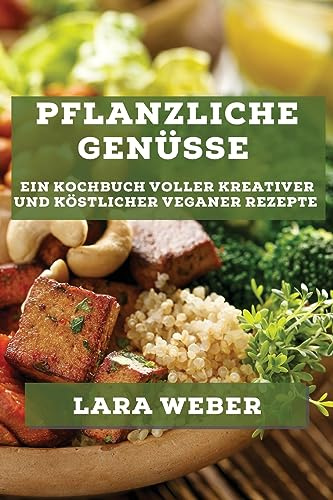 Pflanzliche Genüsse: Ein Kochbuch voller kreativer und köstlicher veganer Rezepte