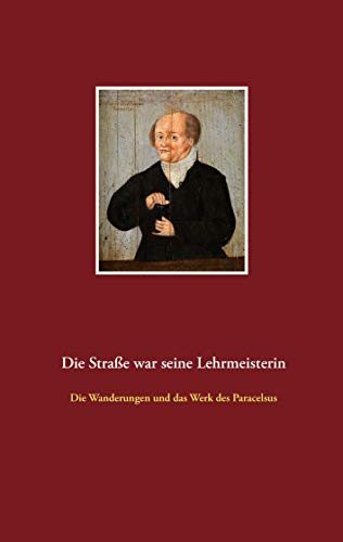 Die Straße war seine Lehrmeisterin: Die Wanderungen und das Werk des Paracelsus