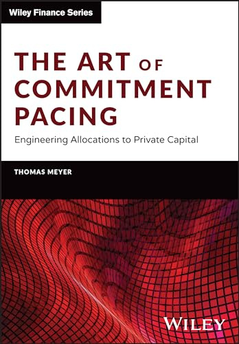 The Art of Commitment Pacing: Engineering Allocations to Private Capital (The Wiley Finance Series)