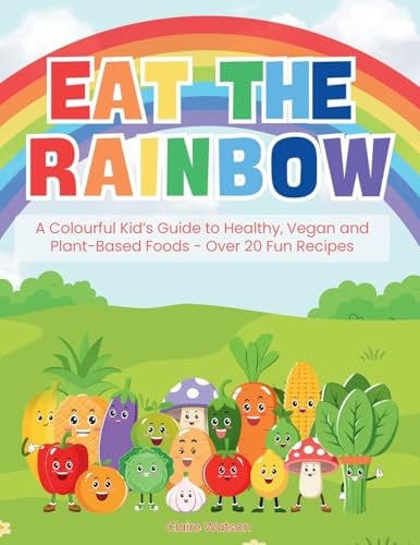 Eat the Rainbow - A Colourful Kid’s Guide to Healthy, Vegan, and Plant-Based Foods with Over 20 Fun Recipes!: Kids Vegan Cookbook: Plant-Based Cooking: 1