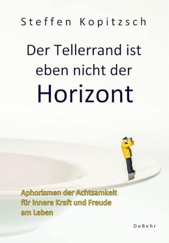Der Tellerrand ist eben nicht der Horizont - Aphorismen der Achtsamkeit für innere Kraft und Freude am Leben