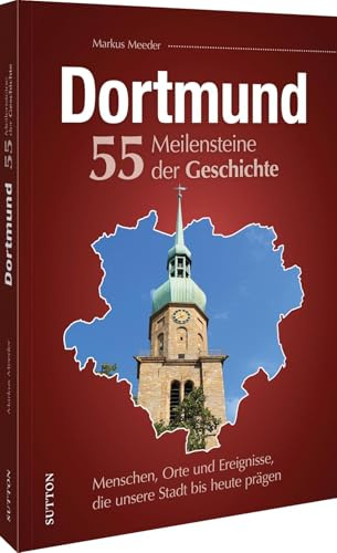 Stadtgeschichte – Dortmund. 55 Meilensteine der Geschichte: Menschen, Orte und Ereignisse, die unsere Stadt bis heute prägen