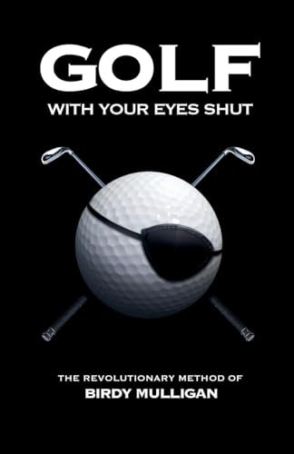Golf with Your Eyes Shut: The Revolutionary Method of Birdy Mulligan