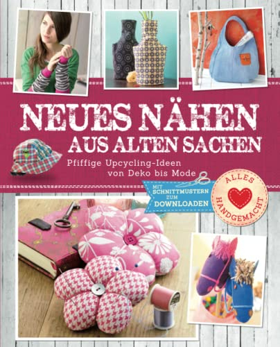 Neues nähen aus alten Sachen: Pfiffige Upcycling-Ideen von Deko bis Mode. Mit Schnittmustern zum Downloaden (Alles handgemacht)