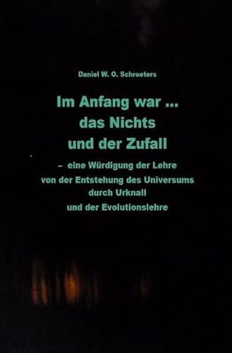 Im Anfang war ... das Nichts und der Zufall: - eine Würdigung der Lehre von der Entstehung des Universums durch Urknall und der Evolutionslehre