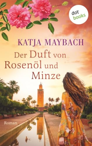 Der Duft von Rosenöl und Minze: Roman | Marokko erleben: Ein farbenprächtiger Familiengeheimnisroman