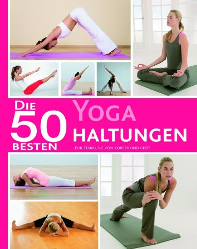 Die 50 besten Yoga Haltungen: Für Stärkung von Körper und Geist