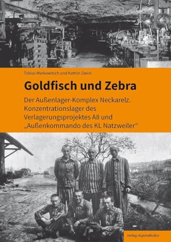 Goldfisch und Zebra: Der Außenlager-Komplex Neckarelz. Konzentrationslager des Verlagerungsprojektes A8 und „Außenkommando des KL Natzweiler“