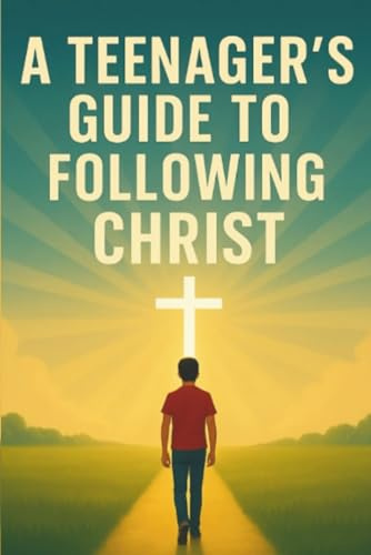 A Teenager's Guide to Following Christ: Biblical Truth, Real Struggles, and a Bold Walk with Christ