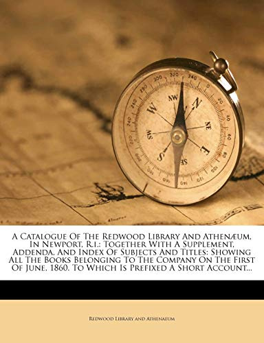 A Catalogue of the Redwood Library and Athenum, in Newport, R.I.: Together with a Supplement, Addenda, and Index of Subjects and Titles: Showing All ... 1860. to Which Is Prefixed a Short Account...