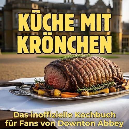 Küche mit Krönchen: Das inoffizielle Kochbuch für Fans von Downton Abbey. 40 Rezepte für jedes Kochlevel: schnell, lecker, einfach