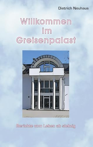 Willkommen im Greisenpalast: Berichte vom Leben ab siebzig