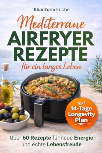 Blue Zone Airfryer Küche: Mediterrane Küche Kochbuch für ein langes Leben I Über 60 Rezepte für die Mittelmeerdiät & Mediterrane Ernährung – Mehr Energie und echte Lebensfreude