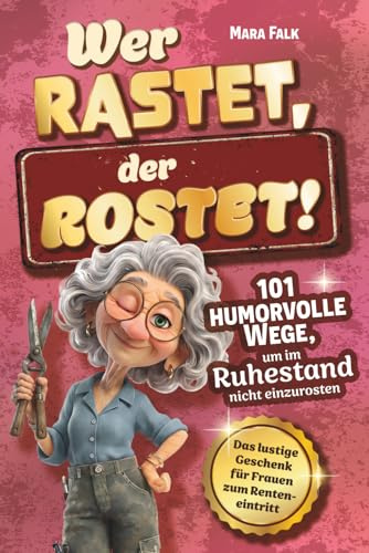 Wer rastet, der rostet!: 101 humorvolle Wege, um im Ruhestand nicht einzurosten - Das lustige Geschenk für Frauen zum Renteneintritt