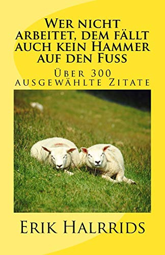 Wer nicht arbeitet, dem fällt auch kein Hammer auf den Fuß: Eine Zitate-Sammlung (Zitate by Erik Halrrids, Band 1)