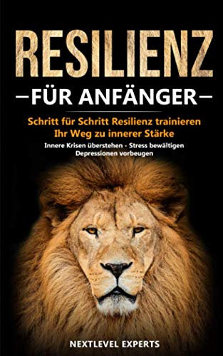 Resilienz für Anfänger - Schritt für Schritt Resilienz trainieren: Ihr Weg zu innerer Stärke - Innere Krisen überstehen - Stress bewältigen - Depressionen vorbeugen (Resilienz Buch, Band 1)