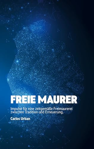 Freie Maurer: Impulse für eine zeitgemäße Freimaurerei zwischen Tradition und Erneuerung