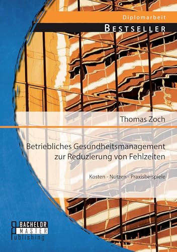 Betriebliches Gesundheitsmanagement zur Reduzierung von Fehlzeiten: Kosten - Nutzen - Praxisbeispiele: Kosten - Nutzen - Praxisbeispiele. Dipl.-Arb.