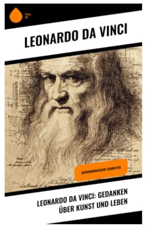 Leonardo da Vinci: Gedanken über Kunst und Leben: Aphorismen über Malerei, Naturforschung, Anatomie und die Kunst des Sehens