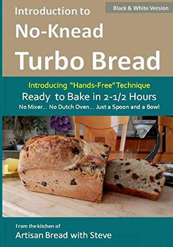 Introduction to No-Knead Turbo Bread (Ready to Bake in 2-1/2 Hours… No Mixer… No Dutch Oven… Just a Spoon and a Bowl) (B&W Version): From the kitchen ... Volume 1 (No-Knead Turbo Bread (B&W Version))