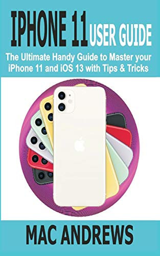 IPHONE 11 USER GUIDE: The Ultimate Handy Guide to Master Your iPhone 11 and iOS 13 With Tips and Tricks