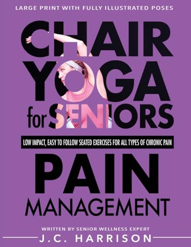 Chair Yoga For Pain Management: Senior’s Low Impact, Easy To Follow Seated Exercises To Help Manage Arthritis, Fibromyalgia, Back Aches, Shoulder ... Minutes A Day (Chair Exercises for Seniors)
