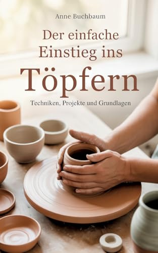 Der einfache Einstieg ins Töpfern - Techniken, Projekte und Grundlagen