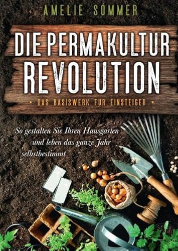 Die Permakultur Revolution: So gestalten Sie Ihren Hausgarten und leben das ganze Jahr selbstbestimmt. Das Basiswerk für Einsteiger