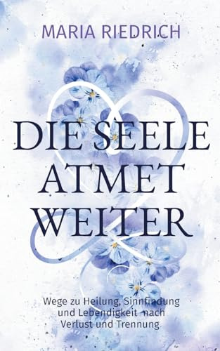 Die Seele atmet weiter: Wege zu Heilung, Sinnfindung und Lebendigkeit nach Verlust und Trennung