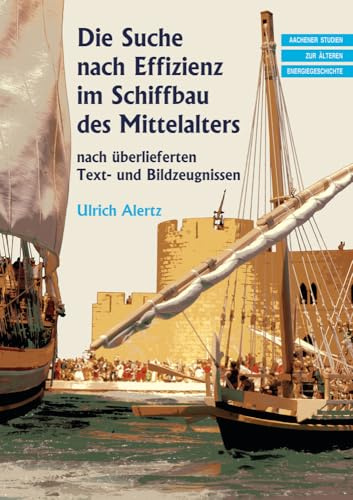 Die Suche nach Effizienz im Schiffbau des Mittelalters: nach überlieferten Text- und Bildzeugnissen (Aachener Studien zur älteren Energiegeschichte)