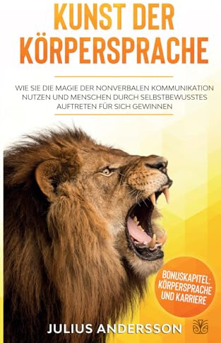 KUNST DER KÖRPERSPRACHE: Wie Sie die Magie der nonverbalen Kommunikation nutzen und Menschen durch selbstbewusstes Auftreten für sich gewinnen