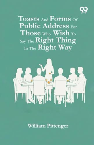 Toasts And Forms Of Public Address For Those Who Wish To Say The Right Thing In The Right Way