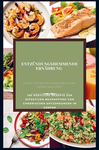 Entzündungshemmende Ernährung : Essen gegen Entzündungen bei jeder Mahlzeit: 100 köstliche Rezepte zur effektiven Bekämpfung von chronischen Entzündungen im Körper