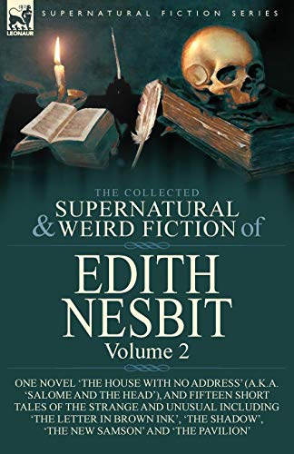 The Collected Supernatural and Weird Fiction of Edith Nesbit: Volume 2-One Novel 'The House With No Address' (a.k.a. 'Salome and the Head'), and ... Shadow', 'The New Samson' and 'The Pavilion'