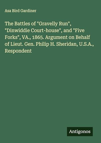 The Battles of Gravelly Run, Dinwiddie Court-house, and Five Forks, VA., 1865. Argument on Behalf of Lieut. Gen. Philip H. Sheridan, U.S.A., Respondent
