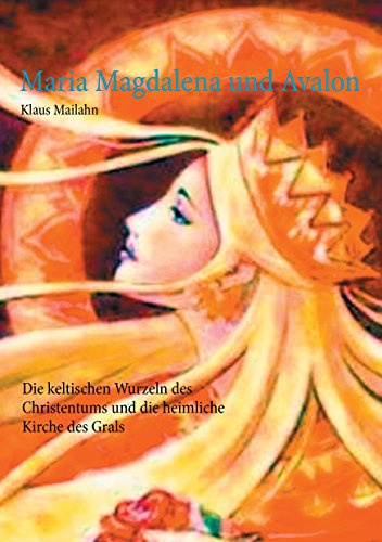 Maria Magdalena und Avalon: Die keltischen Wurzeln des Christentums und die heimliche Kirche des Grals